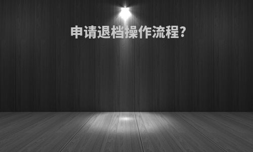 申请退档操作流程?