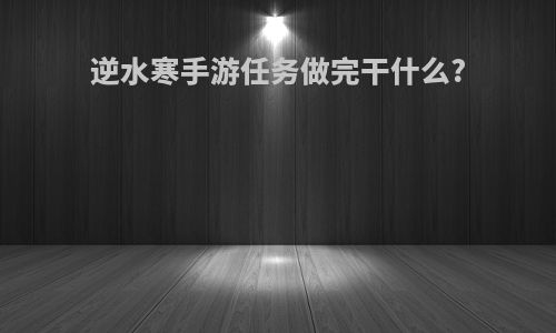 逆水寒手游任务做完干什么?