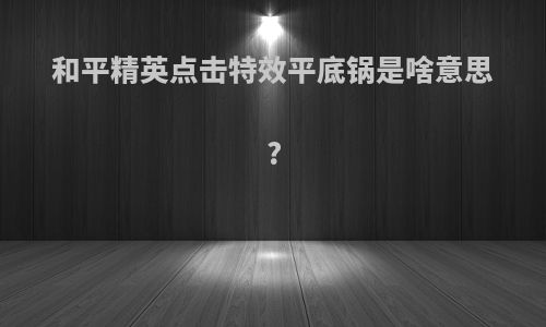 和平精英点击特效平底锅是啥意思?