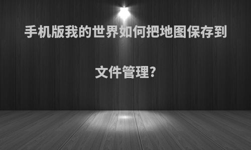 手机版我的世界如何把地图保存到文件管理?