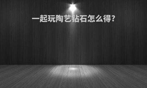 一起玩陶艺钻石怎么得?