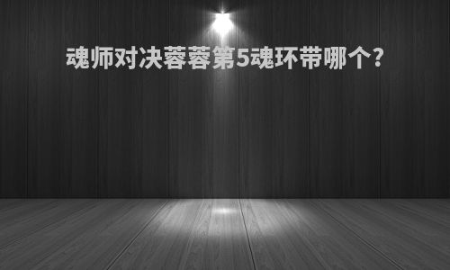 魂师对决蓉蓉第5魂环带哪个?