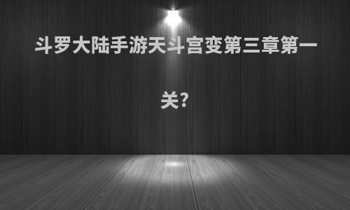 斗罗大陆手游天斗宫变第三章第一关?