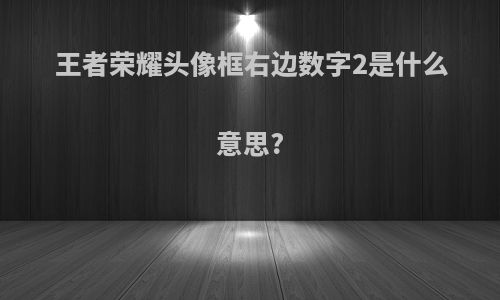 王者荣耀头像框右边数字2是什么意思?
