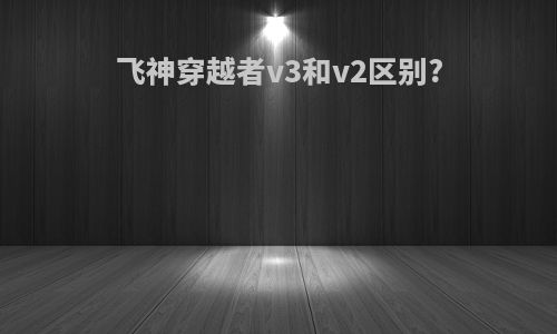 飞神穿越者v3和v2区别?