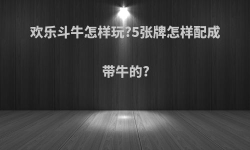 欢乐斗牛怎样玩?5张牌怎样配成带牛的?