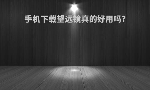 手机下载望远镜真的好用吗?