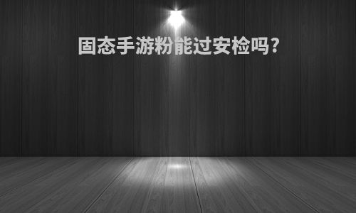 固态手游粉能过安检吗?