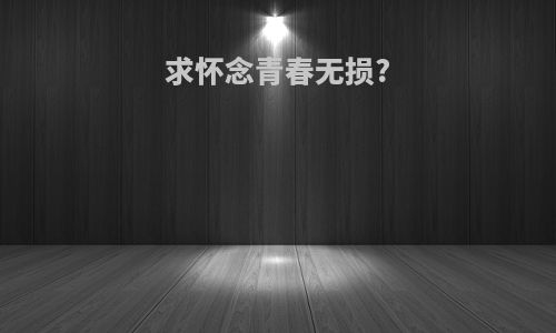 求怀念青春无损?