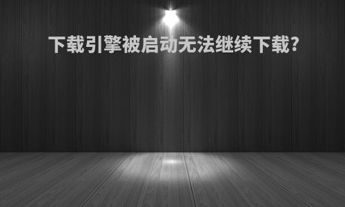 下载引擎被启动无法继续下载?