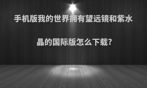 手机版我的世界拥有望远镜和紫水晶的国际版怎么下载?