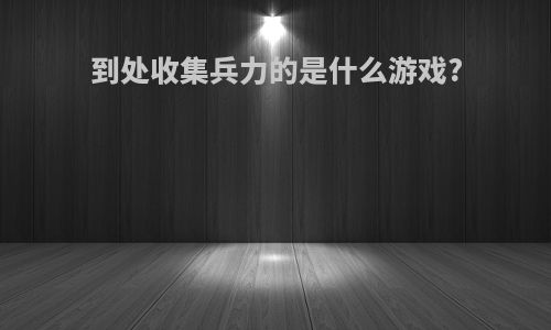到处收集兵力的是什么游戏?