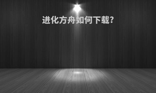 进化方舟如何下载?