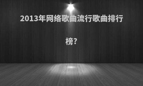 2013年网络歌曲流行歌曲排行榜?