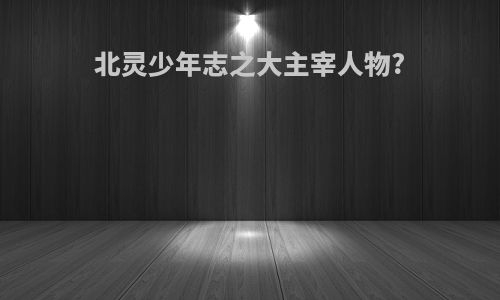 北灵少年志之大主宰人物?