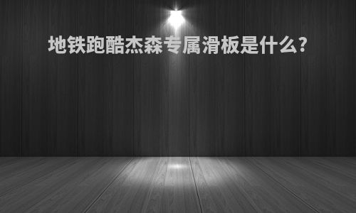 地铁跑酷杰森专属滑板是什么?