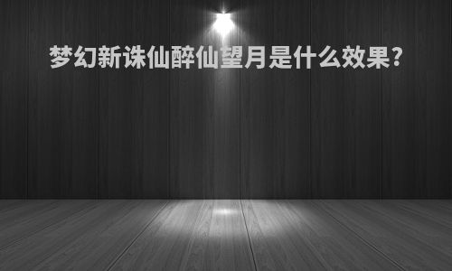 梦幻新诛仙醉仙望月是什么效果?