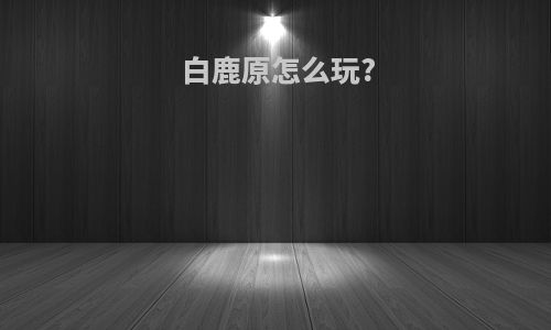 白鹿原怎么玩?