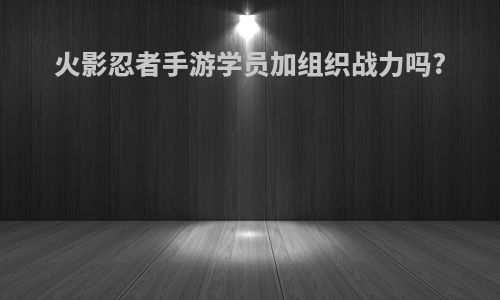 火影忍者手游学员加组织战力吗?