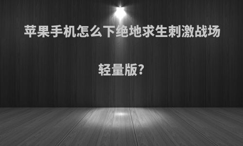 苹果手机怎么下绝地求生刺激战场轻量版?