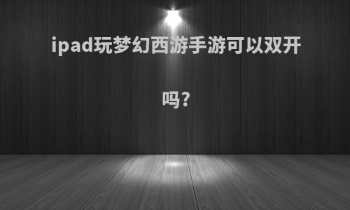 ipad玩梦幻西游手游可以双开吗?
