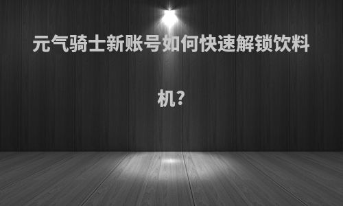 元气骑士新账号如何快速解锁饮料机?
