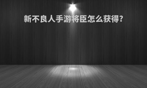 新不良人手游将臣怎么获得?