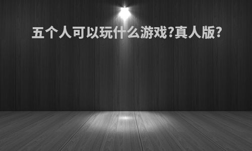 五个人可以玩什么游戏?真人版?
