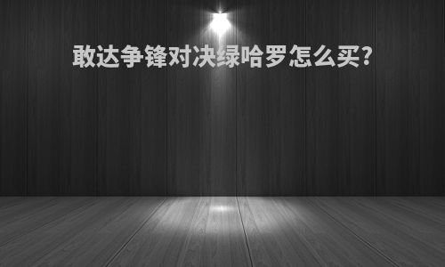 敢达争锋对决绿哈罗怎么买?