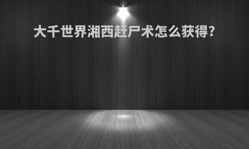 大千世界湘西赶尸术怎么获得?