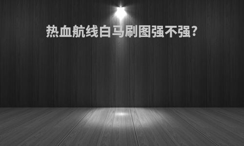 热血航线白马刷图强不强?