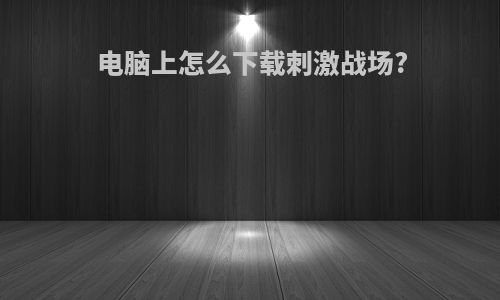 电脑上怎么下载刺激战场?
