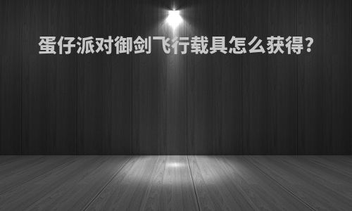 蛋仔派对御剑飞行载具怎么获得?