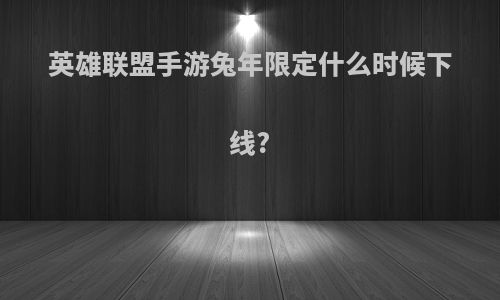 英雄联盟手游兔年限定什么时候下线?