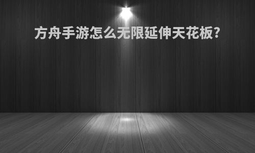 方舟手游怎么无限延伸天花板?