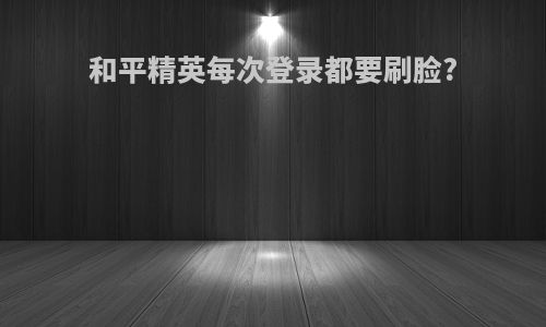 和平精英每次登录都要刷脸?