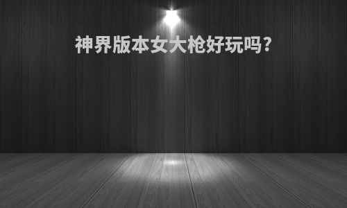 神界版本女大枪好玩吗?