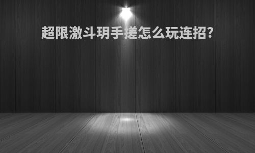 超限激斗玥手搓怎么玩连招?