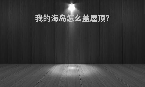 我的海岛怎么盖屋顶?
