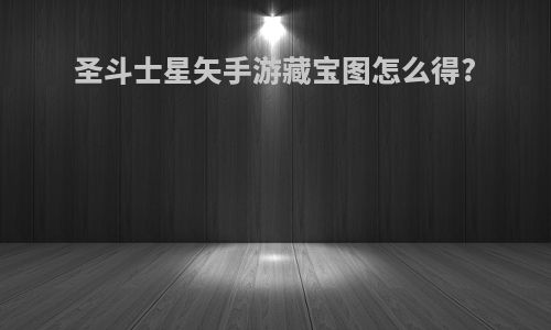圣斗士星矢手游藏宝图怎么得?