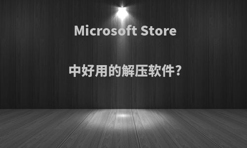 Microsoft Store 中好用的解压软件?