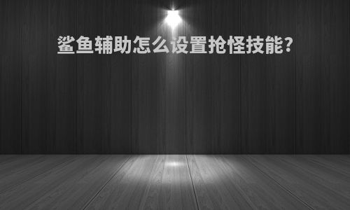 鲨鱼辅助怎么设置抢怪技能?