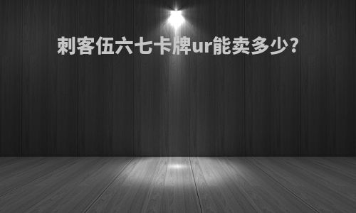 刺客伍六七卡牌ur能卖多少?