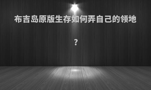 布吉岛原版生存如何弄自己的领地?