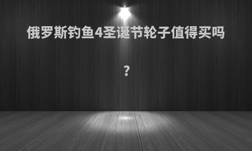 俄罗斯钓鱼4圣诞节轮子值得买吗?