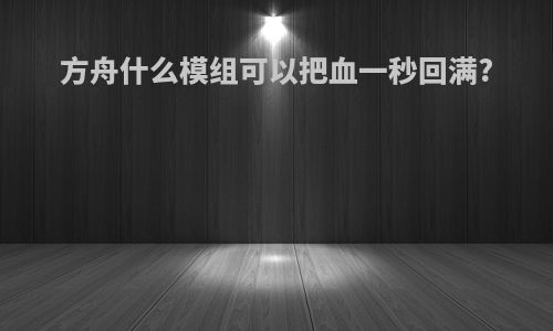 方舟什么模组可以把血一秒回满?