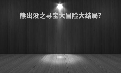 熊出没之寻宝大冒险大结局?
