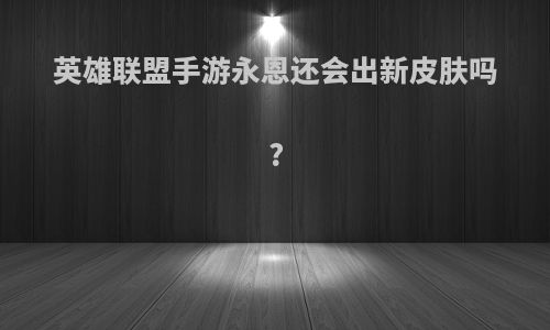 英雄联盟手游永恩还会出新皮肤吗?