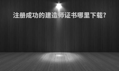 注册成功的建造师证书哪里下载?