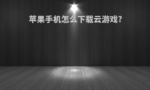 苹果手机怎么下载云游戏?